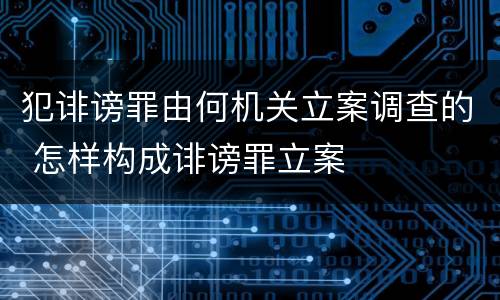 犯诽谤罪由何机关立案调查的 怎样构成诽谤罪立案