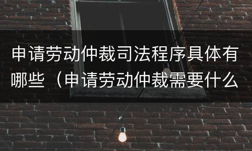 申请劳动仲裁司法程序具体有哪些（申请劳动仲裁需要什么程序）