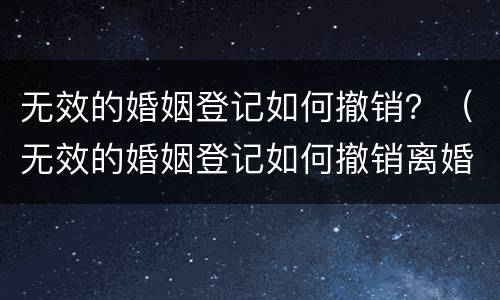 无效的婚姻登记如何撤销？（无效的婚姻登记如何撤销离婚）