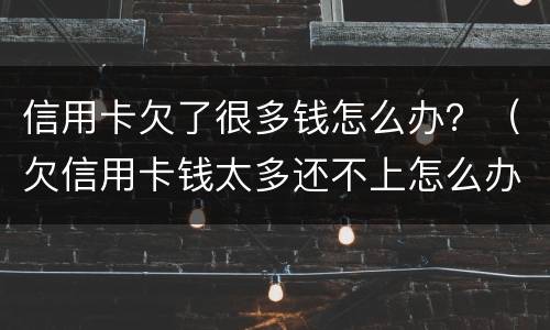 信用卡欠了很多钱怎么办？（欠信用卡钱太多还不上怎么办）