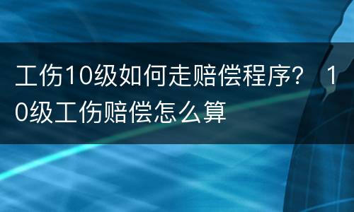工伤10级如何走赔偿程序？ 10级工伤赔偿怎么算
