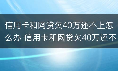 信用卡和网贷欠40万还不上怎么办 信用卡和网贷欠40万还不上怎么办呢