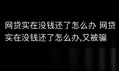 网贷实在没钱还了怎么办 网贷实在没钱还了怎么办,又被骗