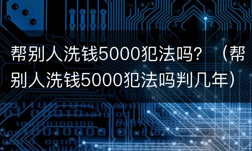 帮别人洗钱5000犯法吗？（帮别人洗钱5000犯法吗判几年）