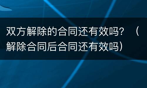 双方解除的合同还有效吗？（解除合同后合同还有效吗）