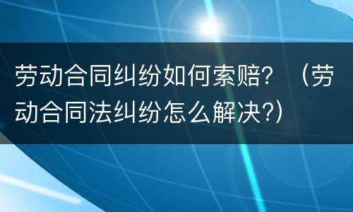 劳动合同纠纷如何索赔？（劳动合同法纠纷怎么解决?）
