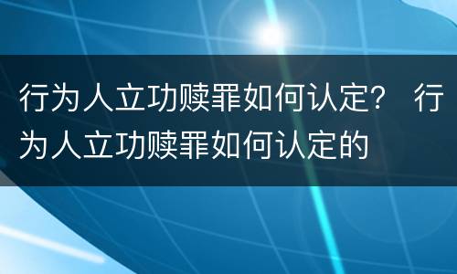 行为人立功赎罪如何认定？ 行为人立功赎罪如何认定的