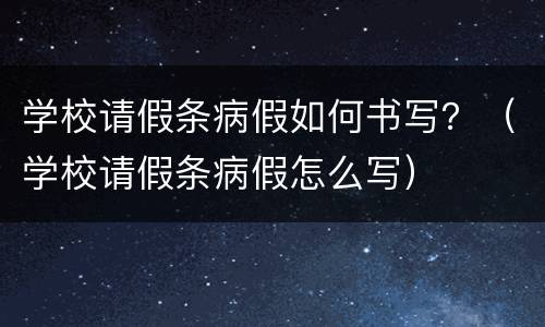学校请假条病假如何书写？（学校请假条病假怎么写）