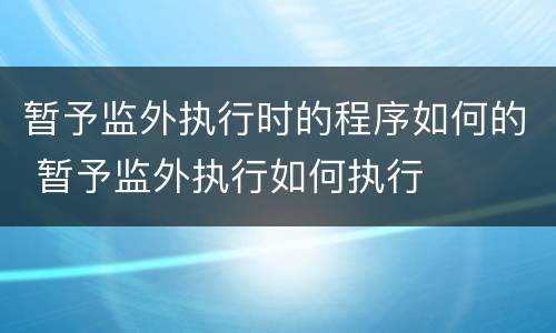 暂予监外执行时的程序如何的 暂予监外执行如何执行