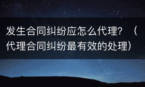 发生合同纠纷应怎么代理？（代理合同纠纷最有效的处理）