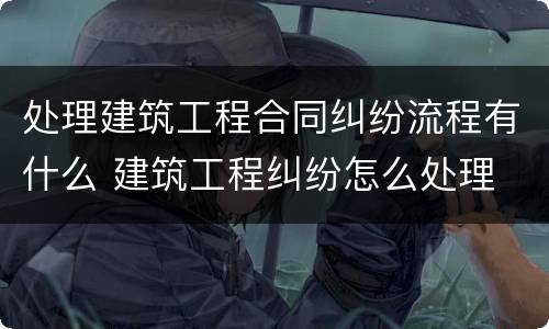 处理建筑工程合同纠纷流程有什么 建筑工程纠纷怎么处理