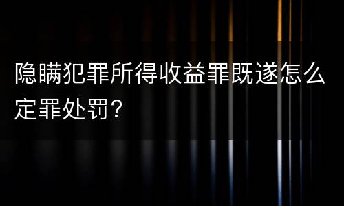 隐瞒犯罪所得收益罪既遂怎么定罪处罚?