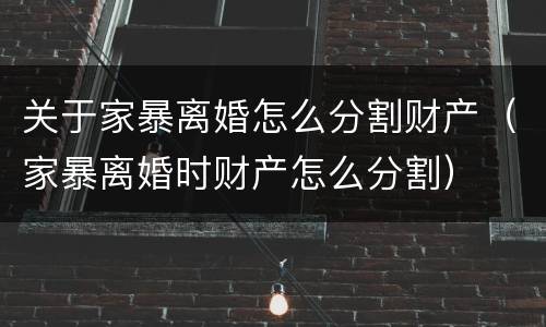 关于家暴离婚怎么分割财产（家暴离婚时财产怎么分割）