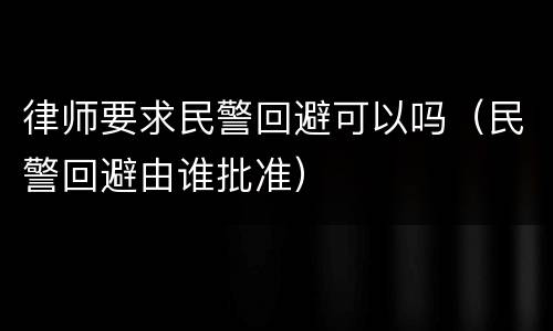 律师要求民警回避可以吗（民警回避由谁批准）