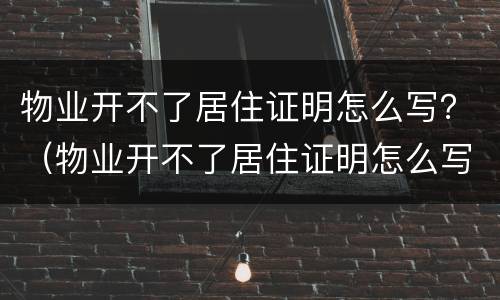 物业开不了居住证明怎么写？（物业开不了居住证明怎么写原因）