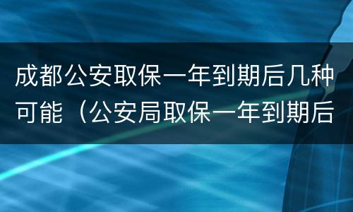 成都公安取保一年到期后几种可能（公安局取保一年到期后怎么办）