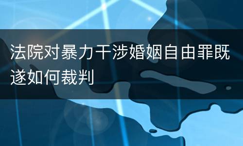 法院对暴力干涉婚姻自由罪既遂如何裁判