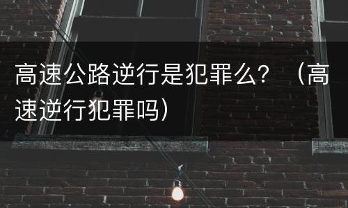 高速公路逆行是犯罪么？（高速逆行犯罪吗）