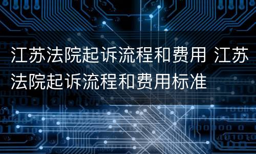 江苏法院起诉流程和费用 江苏法院起诉流程和费用标准