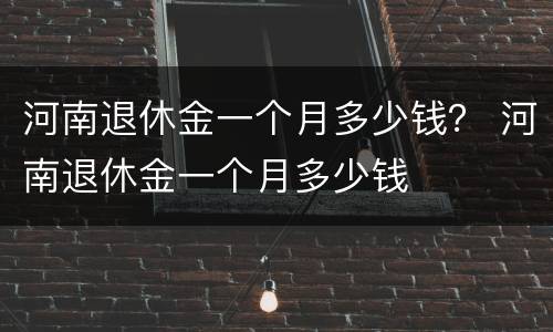 河南退休金一个月多少钱？ 河南退休金一个月多少钱