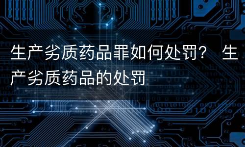 生产劣质药品罪如何处罚？ 生产劣质药品的处罚