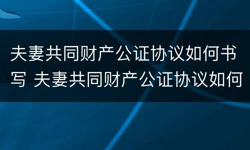 夫妻共同财产公证协议如何书写 夫妻共同财产公证协议如何书写的