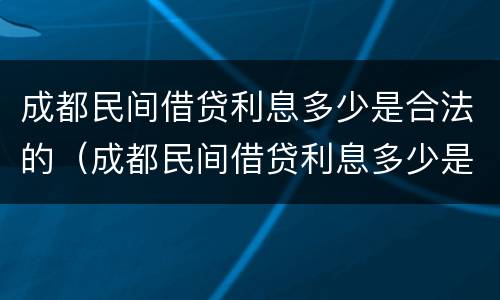 成都民间借贷利息多少是合法的（成都民间借贷利息多少是合法的呢）
