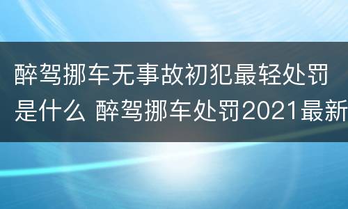 醉驾挪车无事故初犯最轻处罚是什么 醉驾挪车处罚2021最新标准
