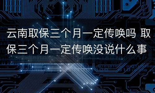 云南取保三个月一定传唤吗 取保三个月一定传唤没说什么事
