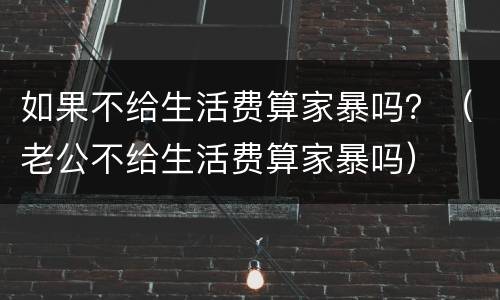 如果不给生活费算家暴吗？（老公不给生活费算家暴吗）