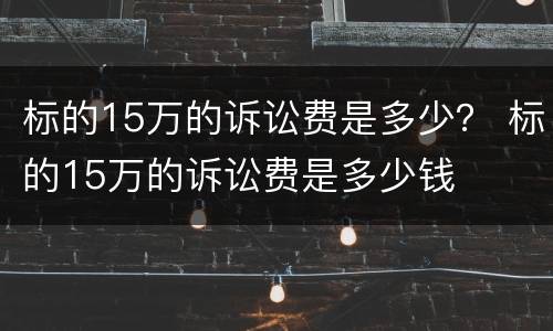 标的15万的诉讼费是多少？ 标的15万的诉讼费是多少钱