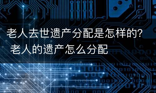 老人去世遗产分配是怎样的？ 老人的遗产怎么分配