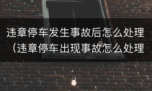 违章停车发生事故后怎么处理（违章停车出现事故怎么处理）