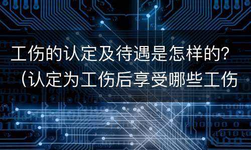 工伤的认定及待遇是怎样的？（认定为工伤后享受哪些工伤待遇）