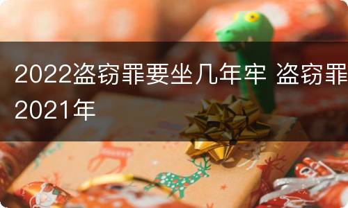 2022盗窃罪要坐几年牢 盗窃罪2021年