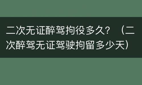 二次无证醉驾拘役多久？（二次醉驾无证驾驶拘留多少天）