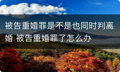 被告重婚罪是不是也同时判离婚 被告重婚罪了怎么办