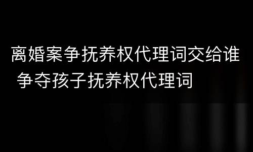 离婚案争抚养权代理词交给谁 争夺孩子抚养权代理词