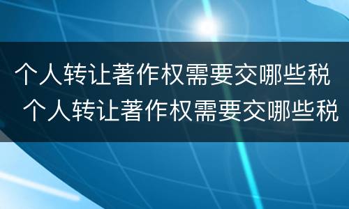 个人转让著作权需要交哪些税 个人转让著作权需要交哪些税金