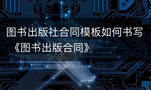 图书出版社合同模板如何书写 《图书出版合同》
