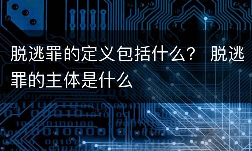 脱逃罪的定义包括什么？ 脱逃罪的主体是什么