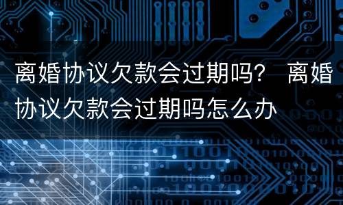 离婚协议欠款会过期吗？ 离婚协议欠款会过期吗怎么办