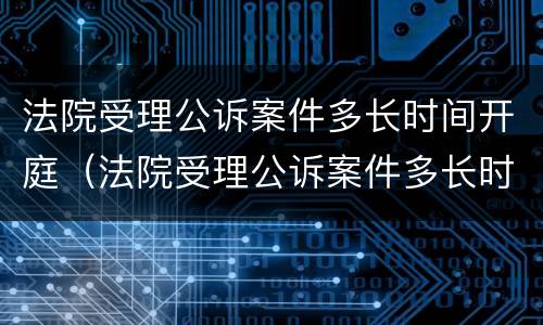法院受理公诉案件多长时间开庭（法院受理公诉案件多长时间开庭啊）