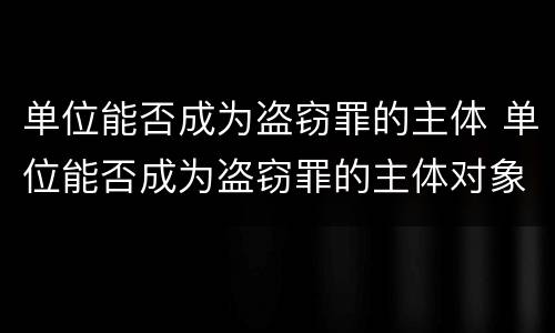 单位能否成为盗窃罪的主体 单位能否成为盗窃罪的主体对象