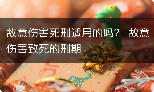 故意伤害死刑适用的吗？ 故意伤害致死的刑期