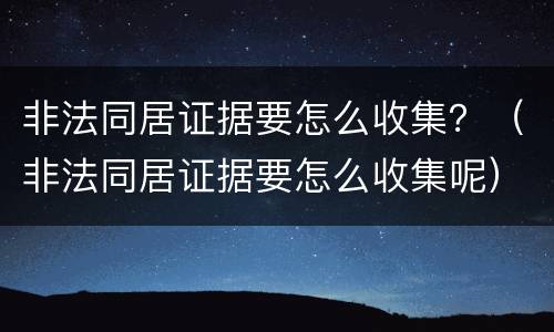 非法同居证据要怎么收集？（非法同居证据要怎么收集呢）