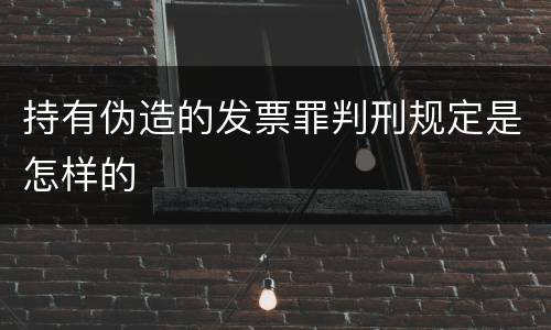持有伪造的发票罪判刑规定是怎样的
