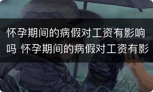 怀孕期间的病假对工资有影响吗 怀孕期间的病假对工资有影响吗怎么算