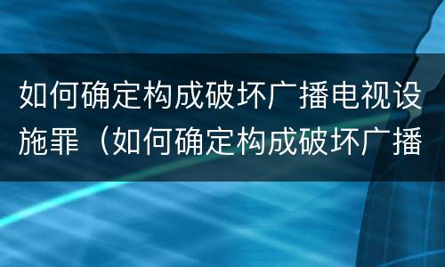 如何确定构成破坏广播电视设施罪（如何确定构成破坏广播电视设施罪的行为）