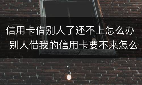 信用卡借别人了还不上怎么办 别人借我的信用卡要不来怎么办